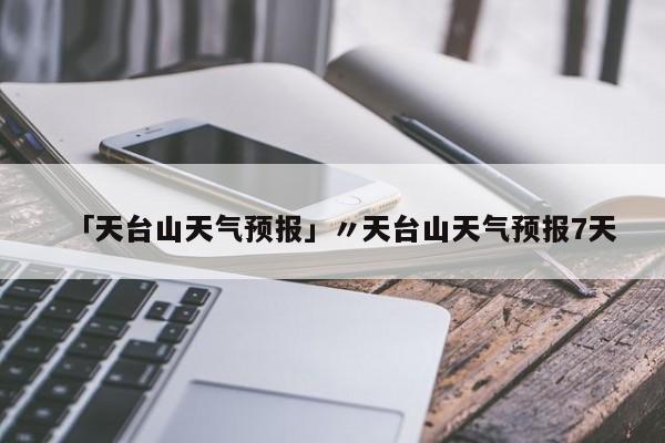 「天台山天气预报」〃天台山天气预报7天