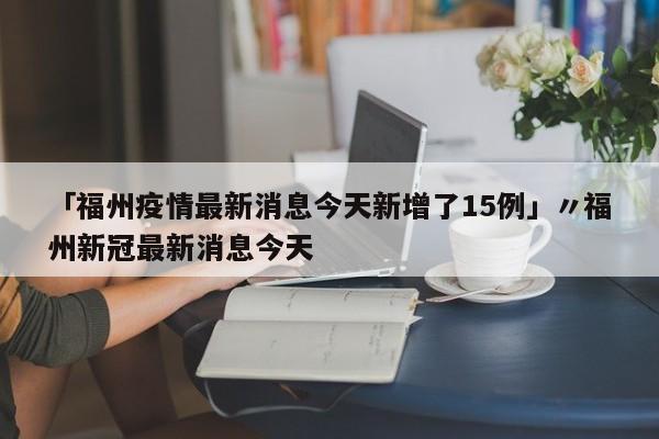 「福州疫情最新消息今天新增了15例」〃福州新冠最新消息今天