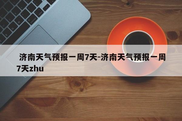  济南天气预报一周7天-济南天气预报一周7天zhu