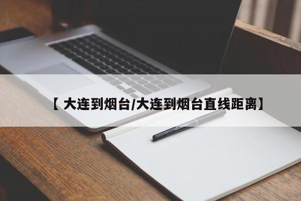 【 大连到烟台/大连到烟台直线距离】