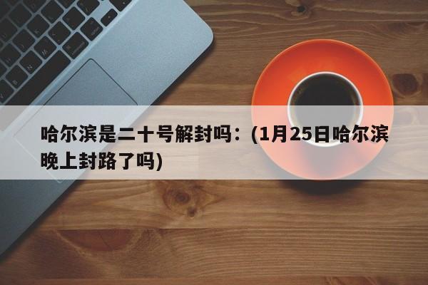 哈尔滨是二十号解封吗：(1月25日哈尔滨晚上封路了吗)
