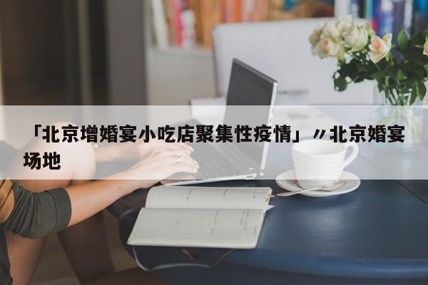 「北京增婚宴小吃店聚集性疫情」〃北京婚宴场地