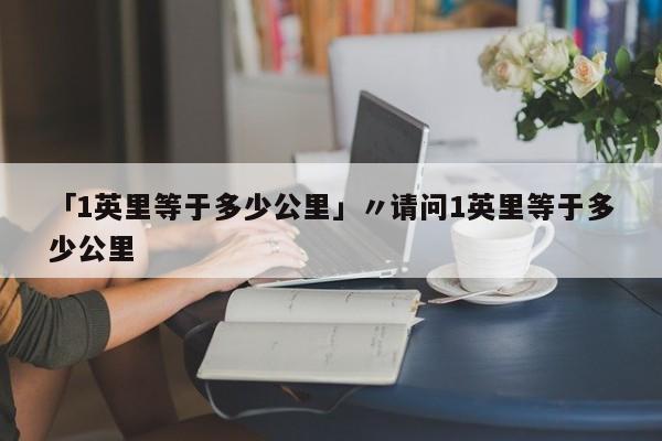 「1英里等于多少公里」〃请问1英里等于多少公里