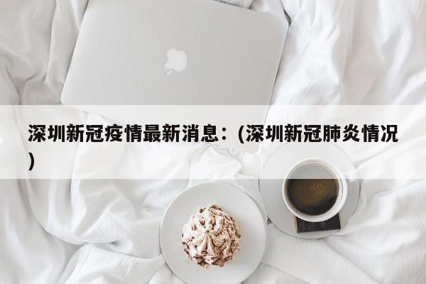 深圳新冠疫情最新消息：(深圳新冠肺炎情况)