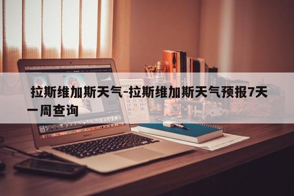  拉斯维加斯天气-拉斯维加斯天气预报7天一周查询