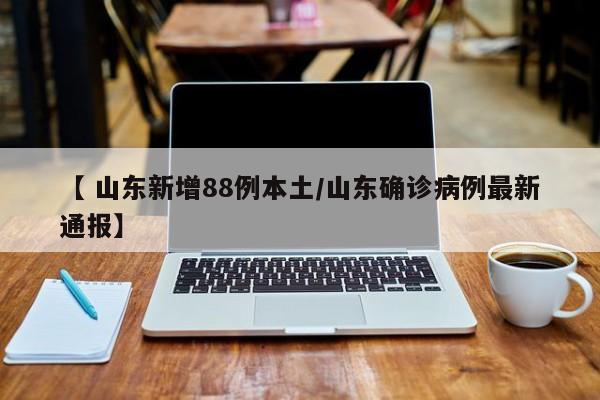 【 山东新增88例本土/山东确诊病例最新通报】