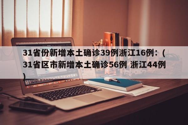 31省份新增本土确诊39例浙江16例：(31省区市新增本土确诊56例 浙江44例)