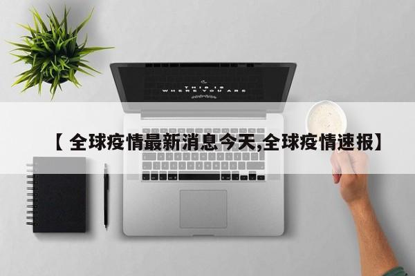 【 全球疫情最新消息今天,全球疫情速报】