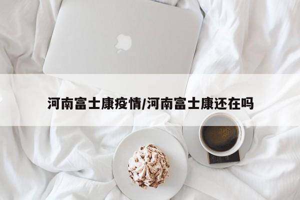 河南富士康疫情/河南富士康还在吗