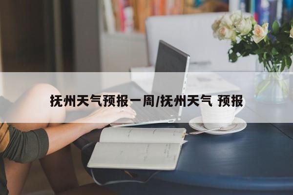 抚州天气预报一周/抚州天气 预报