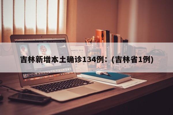 吉林新增本土确诊134例：(吉林省1例)