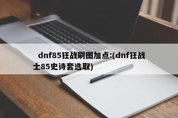   dnf85狂战刷图加点:(dnf狂战士85史诗套选取)
