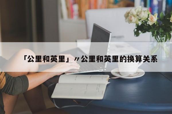 「公里和英里」〃公里和英里的换算关系