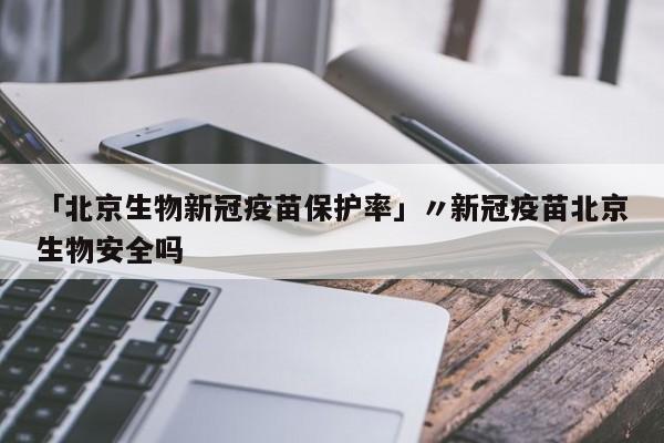 「北京生物新冠疫苗保护率」〃新冠疫苗北京生物安全吗