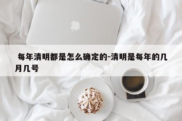  每年清明都是怎么确定的-清明是每年的几月几号