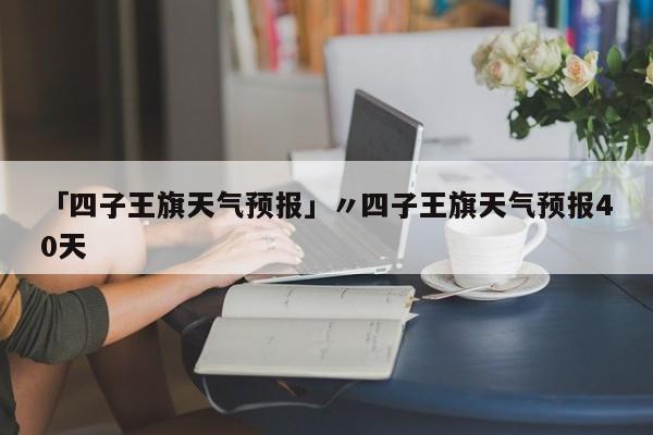 「四子王旗天气预报」〃四子王旗天气预报40天
