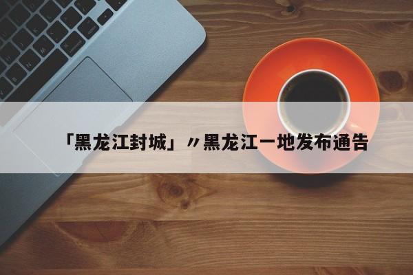 「黑龙江封城」〃黑龙江一地发布通告