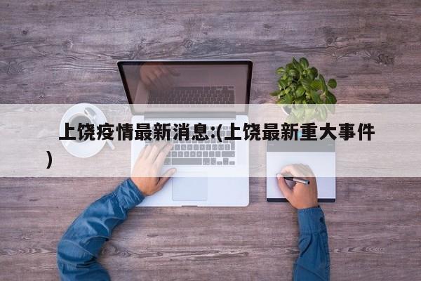   上饶疫情最新消息:(上饶最新重大事件)
