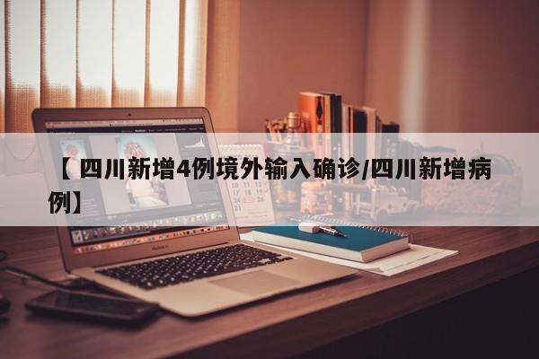 【 四川新增4例境外输入确诊/四川新增病例】