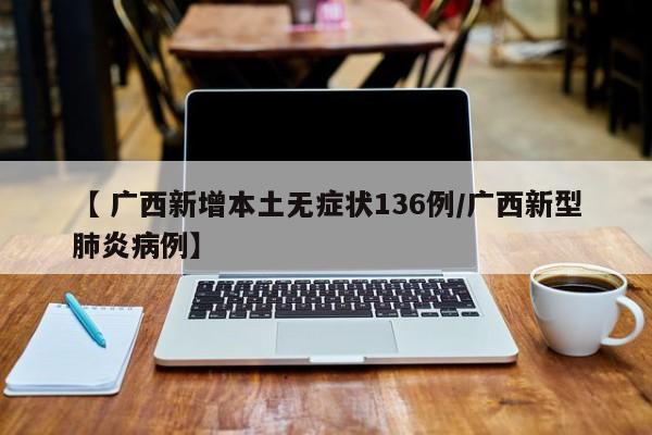 【 广西新增本土无症状136例/广西新型肺炎病例】