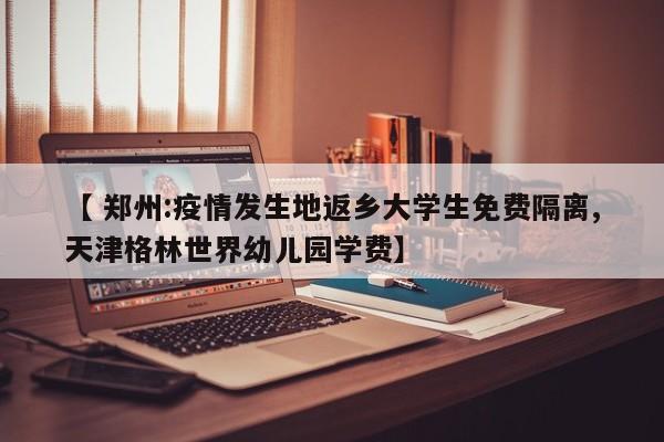 【 郑州:疫情发生地返乡大学生免费隔离,天津格林世界幼儿园学费】