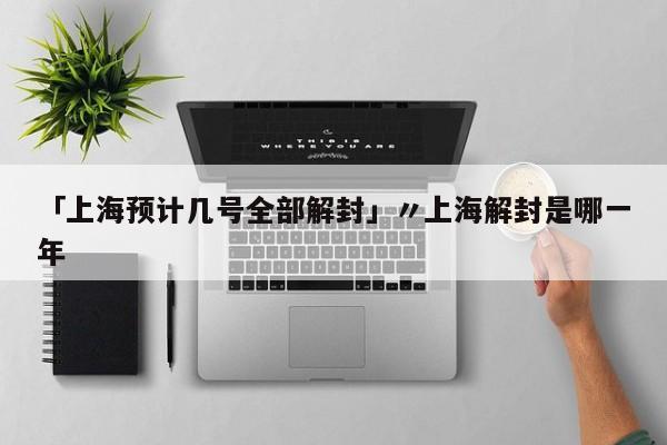 「上海预计几号全部解封」〃上海解封是哪一年