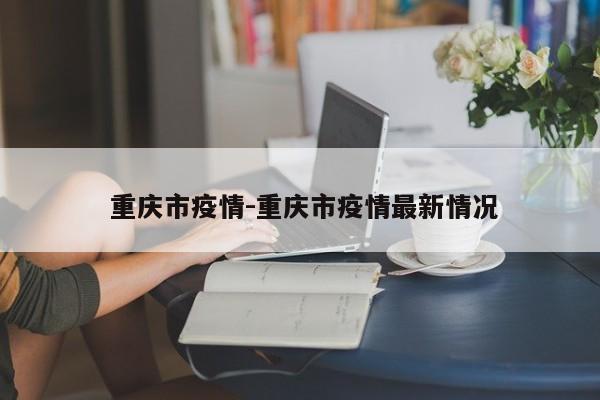  重庆市疫情-重庆市疫情最新情况