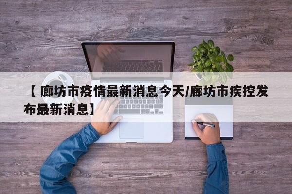 【 廊坊市疫情最新消息今天/廊坊市疾控发布最新消息】