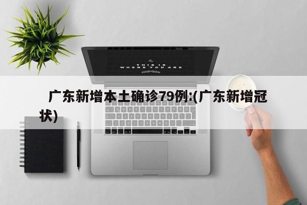   广东新增本土确诊79例:(广东新增冠状)