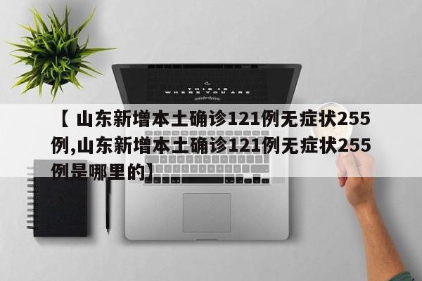 【 山东新增本土确诊121例无症状255例,山东新增本土确诊121例无症状255例是哪里的】