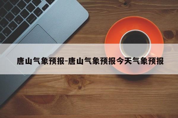 唐山气象预报-唐山气象预报今天气象预报