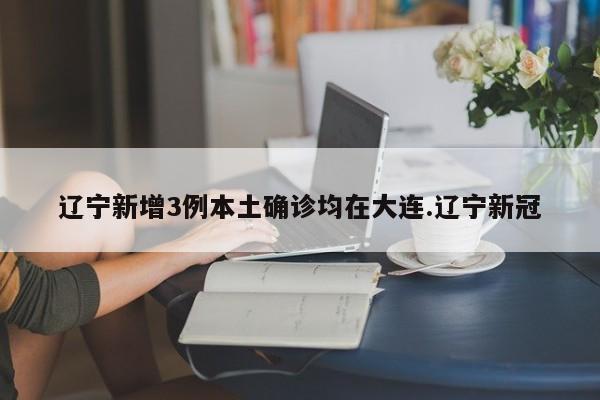 辽宁新增3例本土确诊均在大连.辽宁新冠