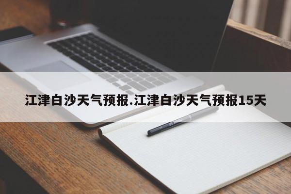 江津白沙天气预报.江津白沙天气预报15天