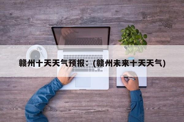 赣州十天天气预报：(赣州未来十天天气)