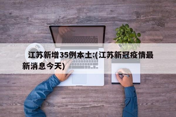   江苏新增35例本土:(江苏新冠疫情最新消息今天)
