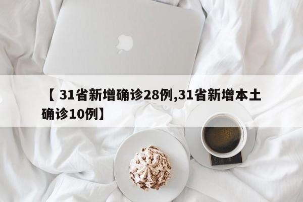 【 31省新增确诊28例,31省新增本土确诊10例】