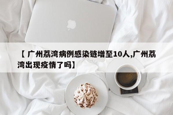 【 广州荔湾病例感染链增至10人,广州荔湾出现疫情了吗】
