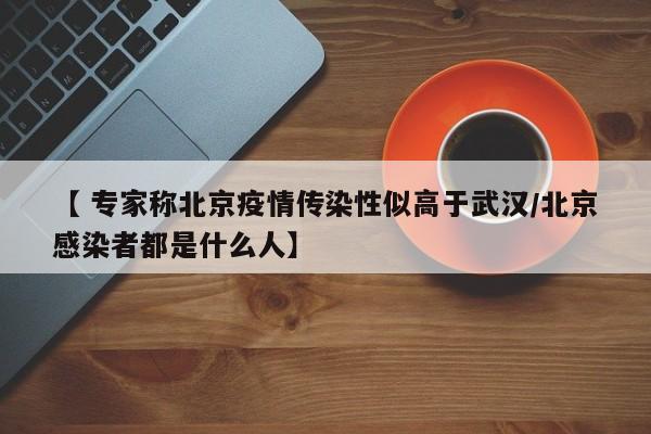 【 专家称北京疫情传染性似高于武汉/北京感染者都是什么人】