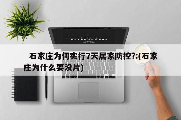   石家庄为何实行7天居家防控?:(石家庄为什么要没片)