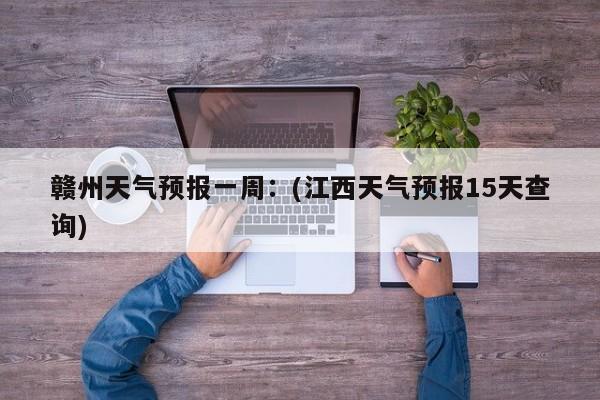 赣州天气预报一周：(江西天气预报15天查询)