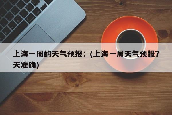 上海一周的天气预报：(上海一周天气预报7天准确)