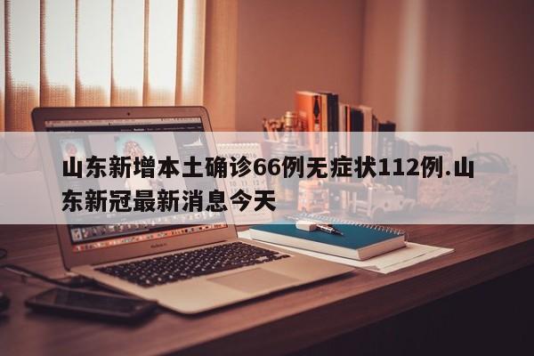 山东新增本土确诊66例无症状112例.山东新冠最新消息今天
