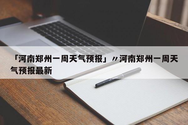 「河南郑州一周天气预报」〃河南郑州一周天气预报最新