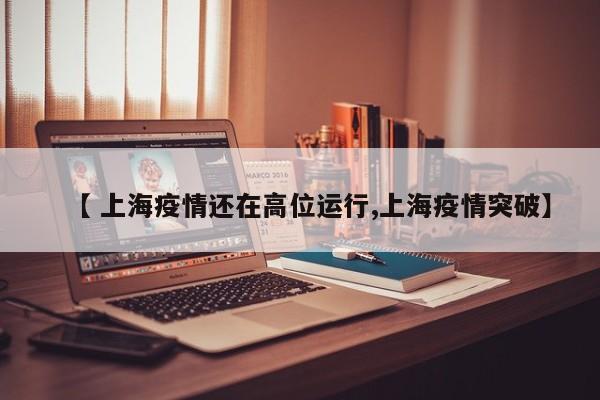 【 上海疫情还在高位运行,上海疫情突破】