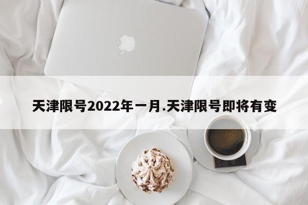 天津限号2022年一月.天津限号即将有变