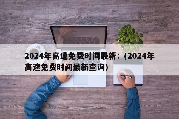 2024年高速免费时间最新：(2024年高速免费时间最新查询)