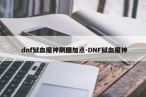  dnf狱血魔神刷图加点-DNF狱血魔神
