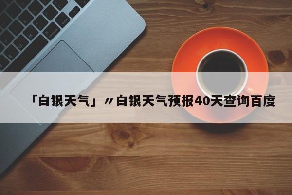 「白银天气」〃白银天气预报40天查询百度
