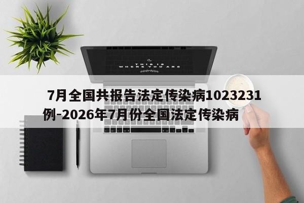  7月全国共报告法定传染病1023231例-2026年7月份全国法定传染病