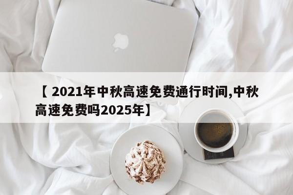 【 2021年中秋高速免费通行时间,中秋高速免费吗2025年】